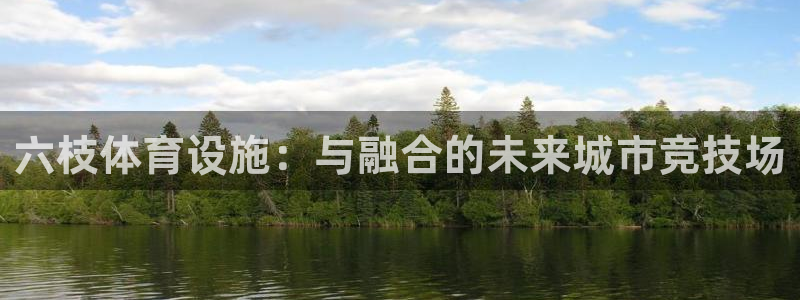 凯捷体育：六枝体育设施：与融合的未来城市竞技场