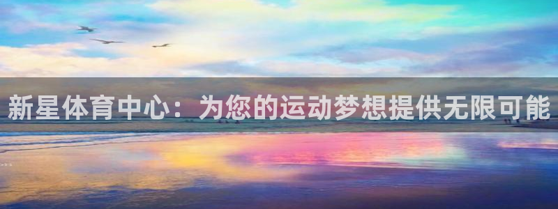 凯捷体育官方客服电话：新星体育中心：为您的运动梦想提供无限可
