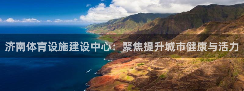 凯捷体育：济南体育设施建设中心：聚焦提升城市健康与活
