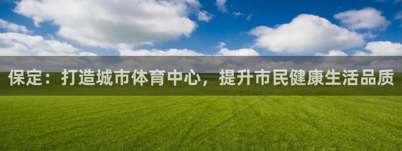凯捷体育娱乐代理怎么样：保定：打造城市体育中心，提升