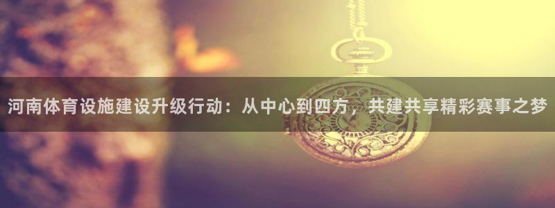 凯捷体育招商电话是多少号码：河南体育设施建设升级行动：从中心