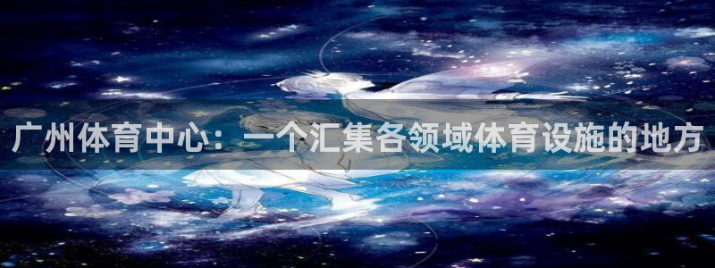 注册凯捷体育：广州体育中心：一个汇集各领域体育设施的地方