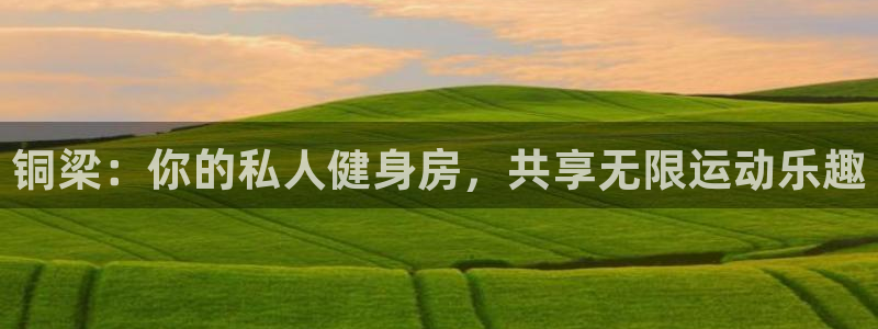 凯捷体育招商电话地址：铜梁：你的私人健身房，共享无限