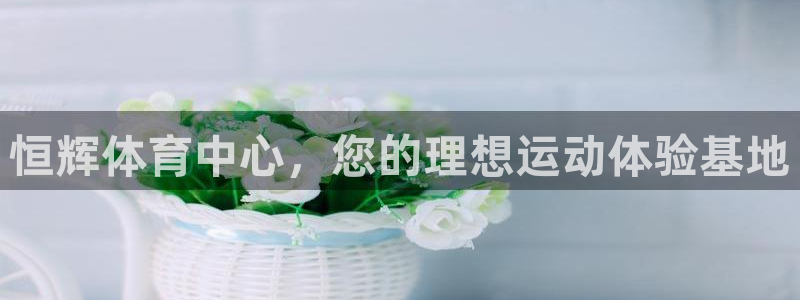 凯捷集团官网：恒辉体育中心，您的理想运动体验基地