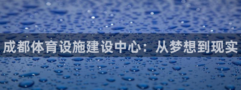 凯捷体育集团官网首页网址：成都体育设施建设中心：从梦想到现实